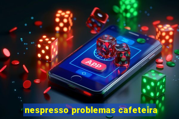 nespresso problemas cafeteira